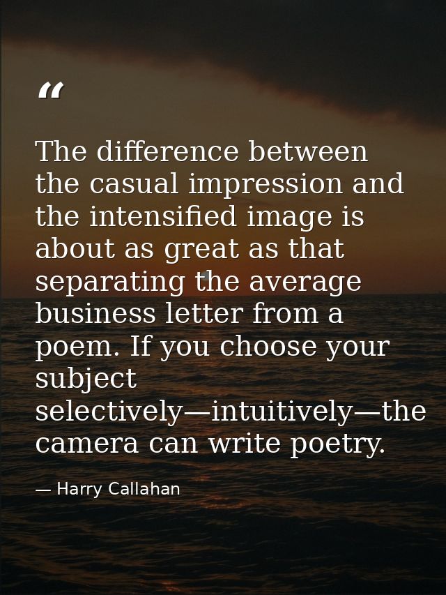The difference between the casual impression and the intensified image is about as great as that separating the average  — Harry Callahan
