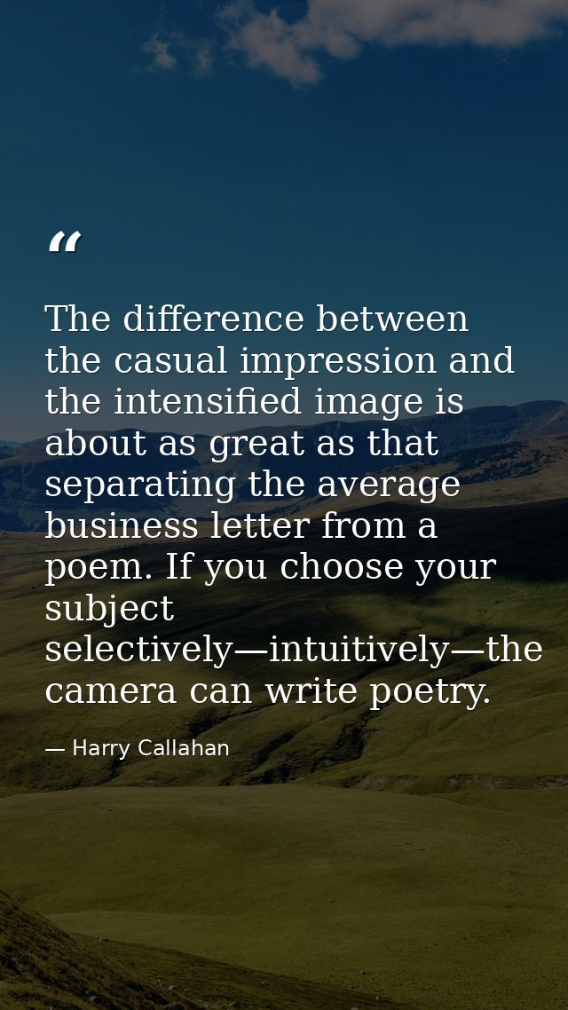 The difference between the casual impression and the intensified image is about as great as that separating the average  — Harry Callahan