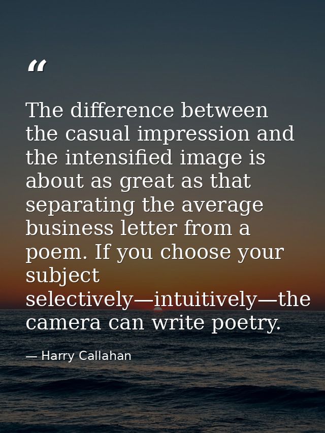 The difference between the casual impression and the intensified image is about as great as that separating the average  — Harry Callahan