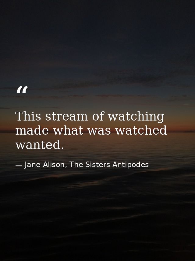 This stream of watching made what was watched wanted. — Jane Alison, The Sisters Antipodes