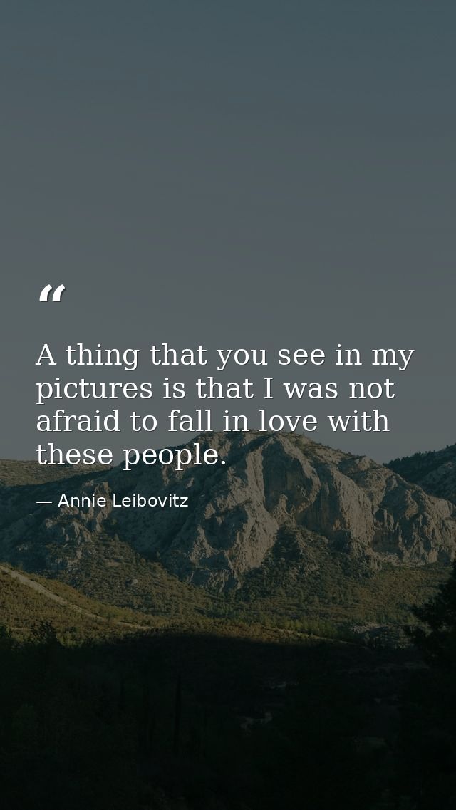 A thing that you see in my pictures is that I was not afraid to fall in love with these people. — Annie Leibovitz