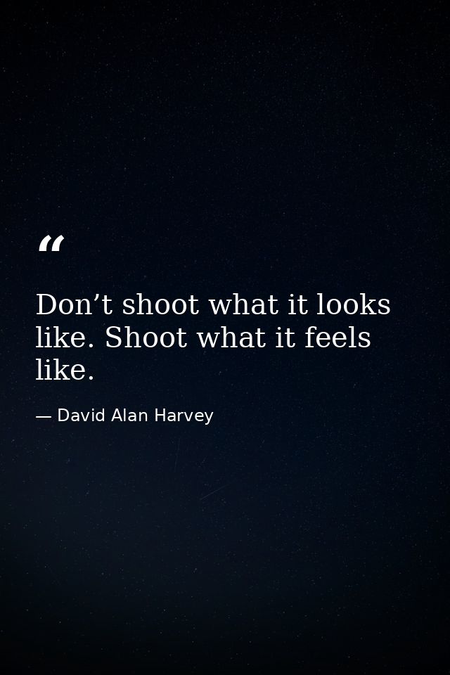 Don’t shoot what it looks like. Shoot what it feels like. — David Alan Harvey