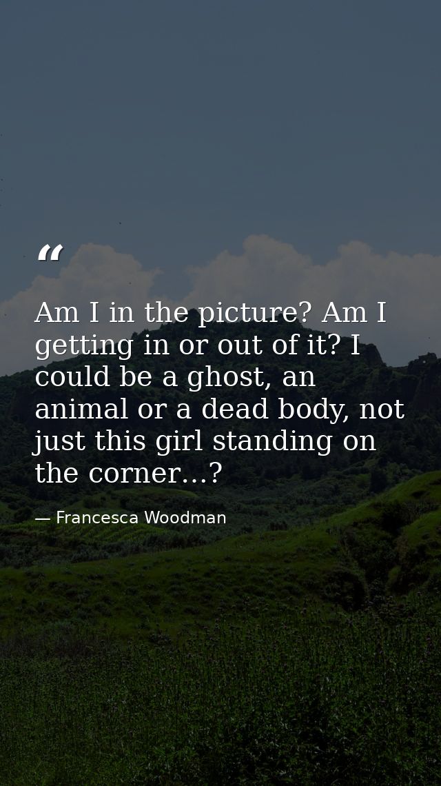 Am I in the picture? Am I getting in or out of it? I could be a ghost, an animal or a dead body, not just this girl stan — Francesca Woodman