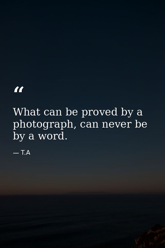 What can be proved by a photograph, can never be by a word. — T.A
