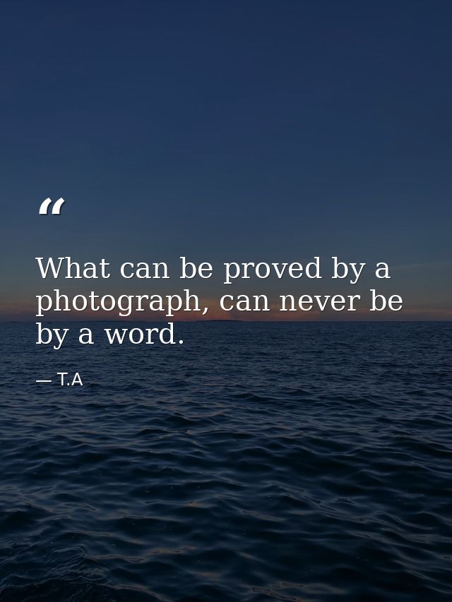 What can be proved by a photograph, can never be by a word. — T.A