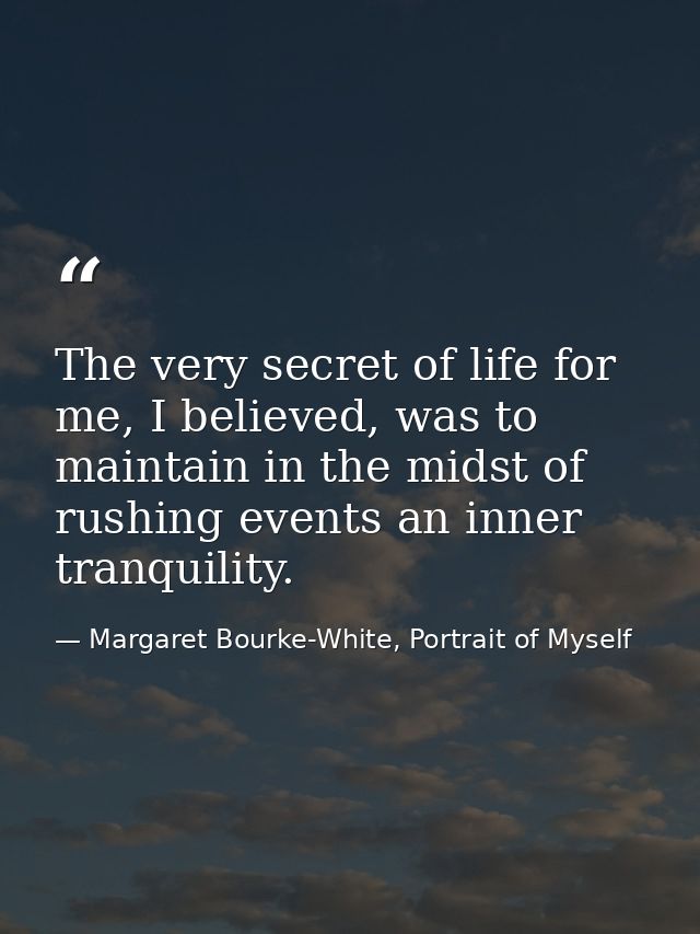 The very secret of life for me, I believed, was to maintain in the midst of rushing events an inner tranquility. — Margaret Bourke-White, Portrait of Myself
