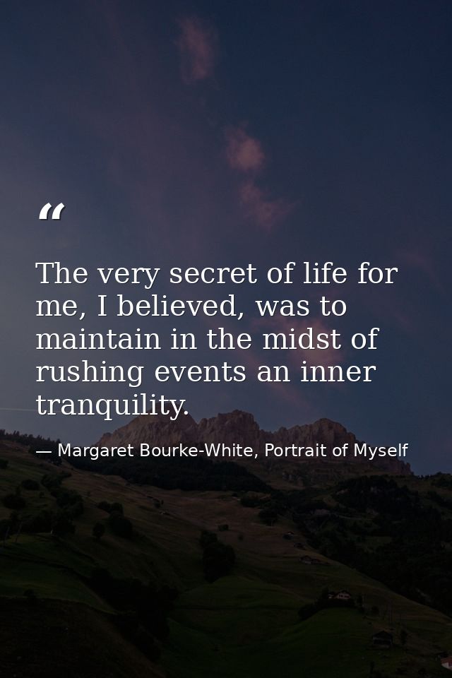 The very secret of life for me, I believed, was to maintain in the midst of rushing events an inner tranquility. — Margaret Bourke-White, Portrait of Myself