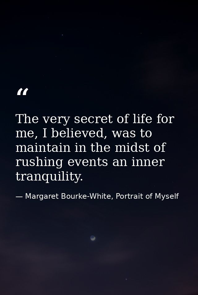 The very secret of life for me, I believed, was to maintain in the midst of rushing events an inner tranquility. — Margaret Bourke-White, Portrait of Myself