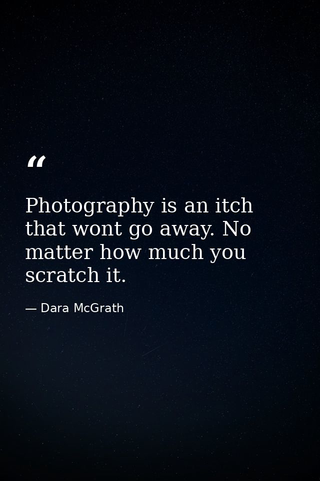 Photography is an itch that wont go away. No matter how much you scratch it. — Dara McGrath