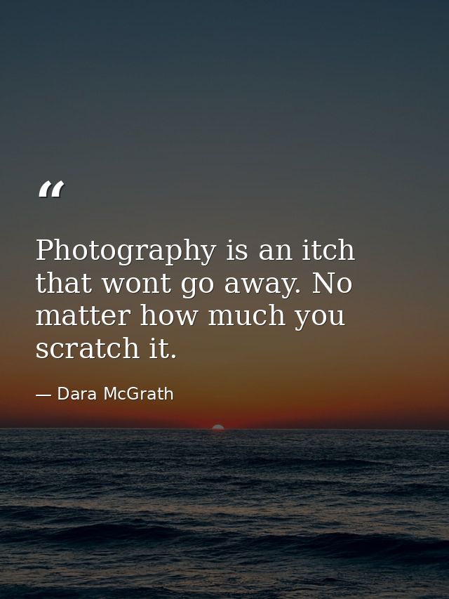 Photography is an itch that wont go away. No matter how much you scratch it. — Dara McGrath