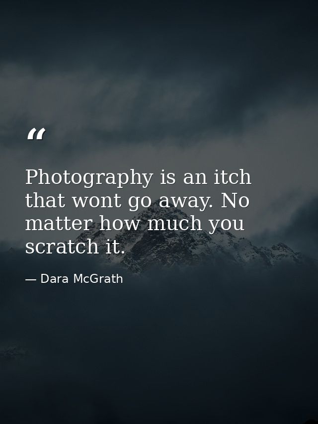 Photography is an itch that wont go away. No matter how much you scratch it. — Dara McGrath