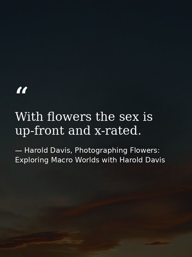 With flowers the sex is up-front and x-rated. — Harold Davis, Photographing Flowers: Exploring Macro Worlds with Harold Davis