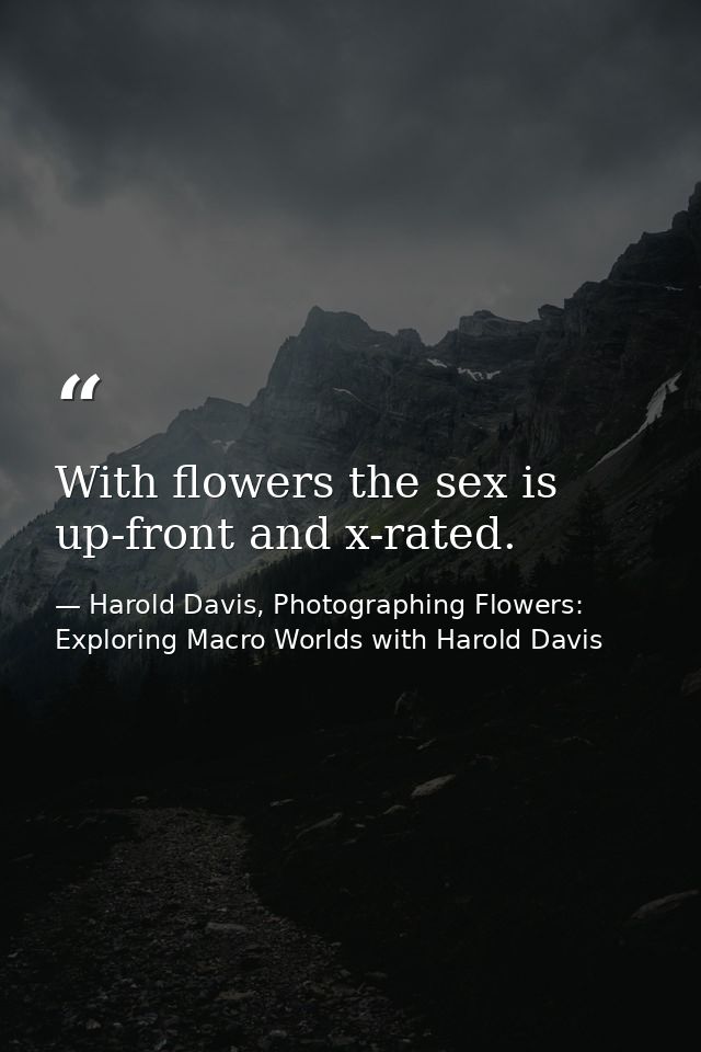 With flowers the sex is up-front and x-rated. — Harold Davis, Photographing Flowers: Exploring Macro Worlds with Harold Davis