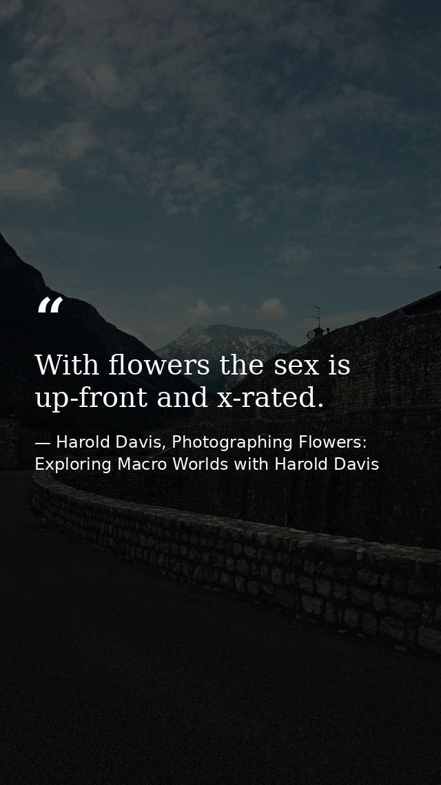 With flowers the sex is up-front and x-rated. — Harold Davis, Photographing Flowers: Exploring Macro Worlds with Harold Davis