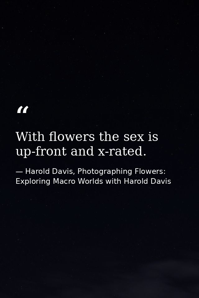 With flowers the sex is up-front and x-rated. — Harold Davis, Photographing Flowers: Exploring Macro Worlds with Harold Davis