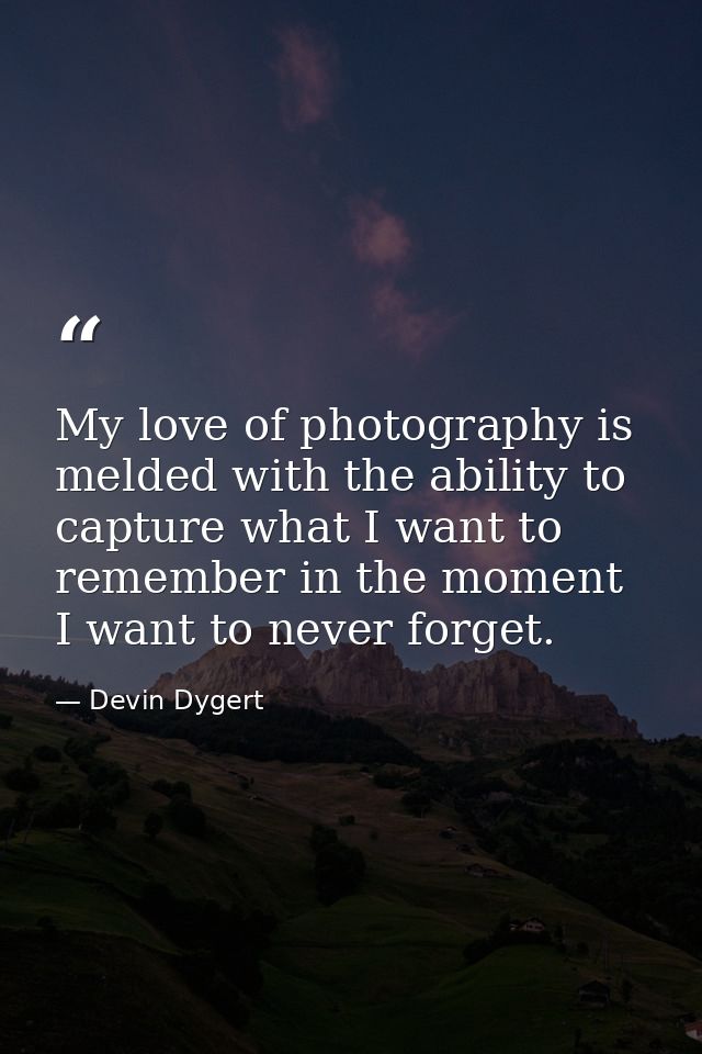 My love of photography is melded with the ability to capture what I want to remember in the moment I want to never forge — Devin Dygert