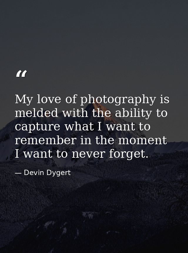My love of photography is melded with the ability to capture what I want to remember in the moment I want to never forge — Devin Dygert