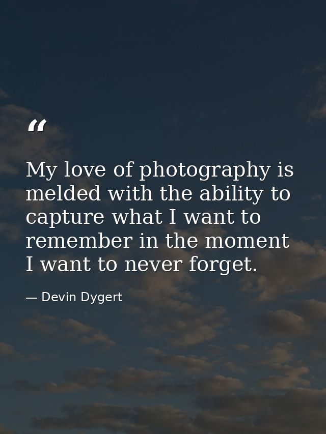 My love of photography is melded with the ability to capture what I want to remember in the moment I want to never forge — Devin Dygert