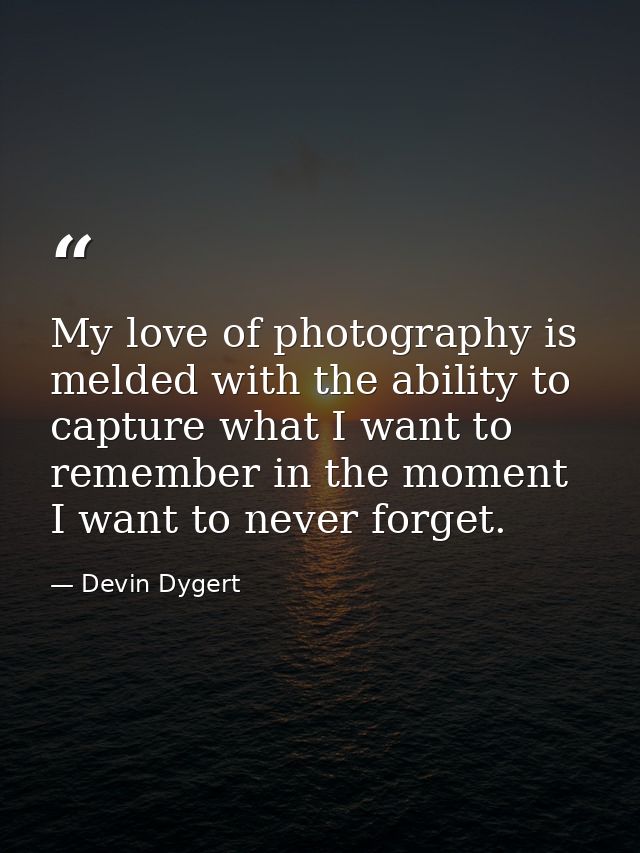My love of photography is melded with the ability to capture what I want to remember in the moment I want to never forge — Devin Dygert