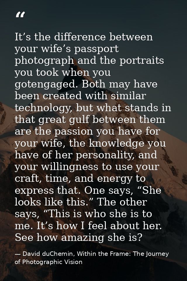 It’s the difference between your wife’s passport photograph and the portraits you took when you gotengaged. Both may hav — David duChemin, Within the Frame: The Journey of Photographic Vision