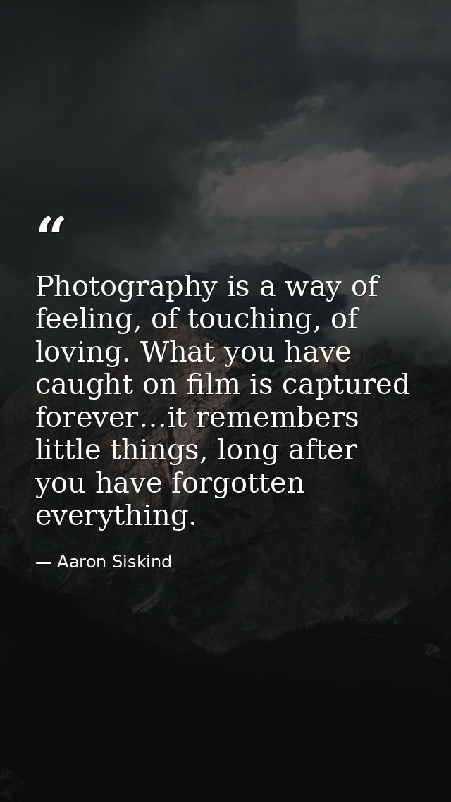 Photography is a way of feeling, of touching, of loving. What you have caught on film is captured forever…it remembers l — Aaron Siskind