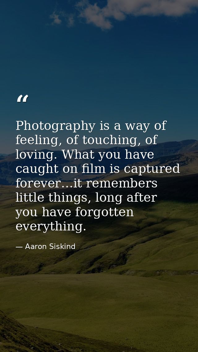 Photography is a way of feeling, of touching, of loving. What you have caught on film is captured forever…it remembers l — Aaron Siskind