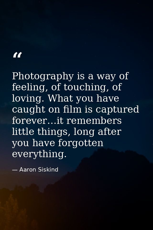 Photography is a way of feeling, of touching, of loving. What you have caught on film is captured forever…it remembers l — Aaron Siskind