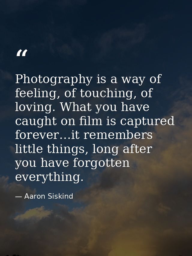 Photography is a way of feeling, of touching, of loving. What you have caught on film is captured forever…it remembers l — Aaron Siskind