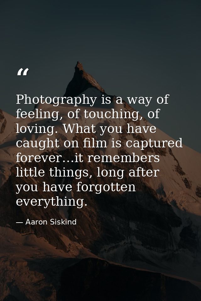 Photography is a way of feeling, of touching, of loving. What you have caught on film is captured forever…it remembers l — Aaron Siskind