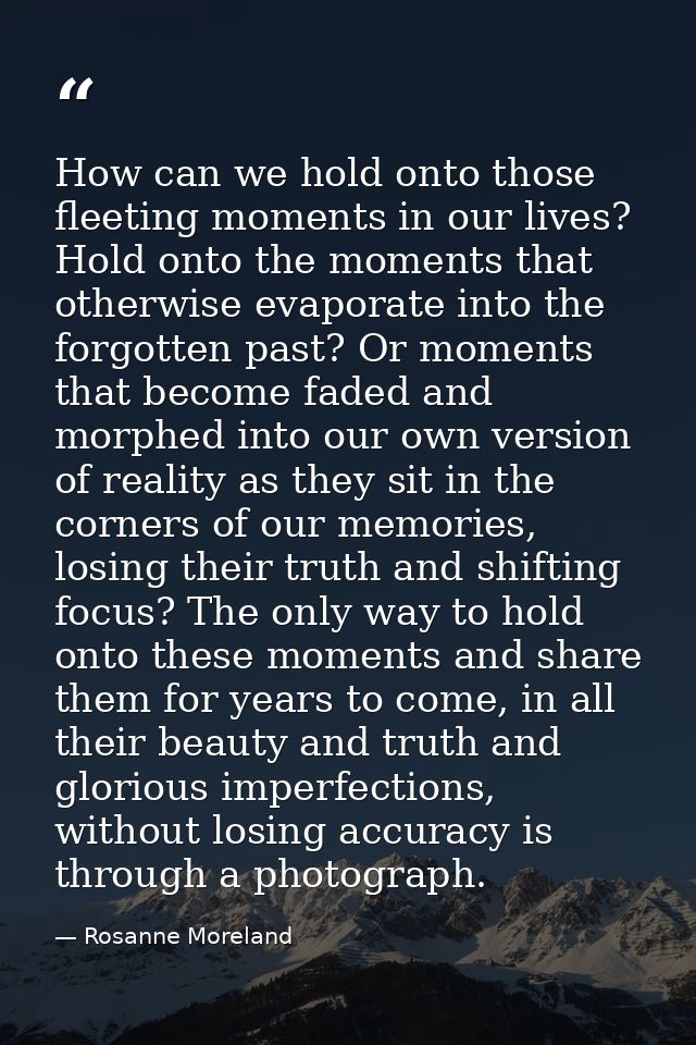 How can we hold onto those fleeting moments in our lives? Hold onto the moments that otherwise evaporate into the forgot — Rosanne Moreland