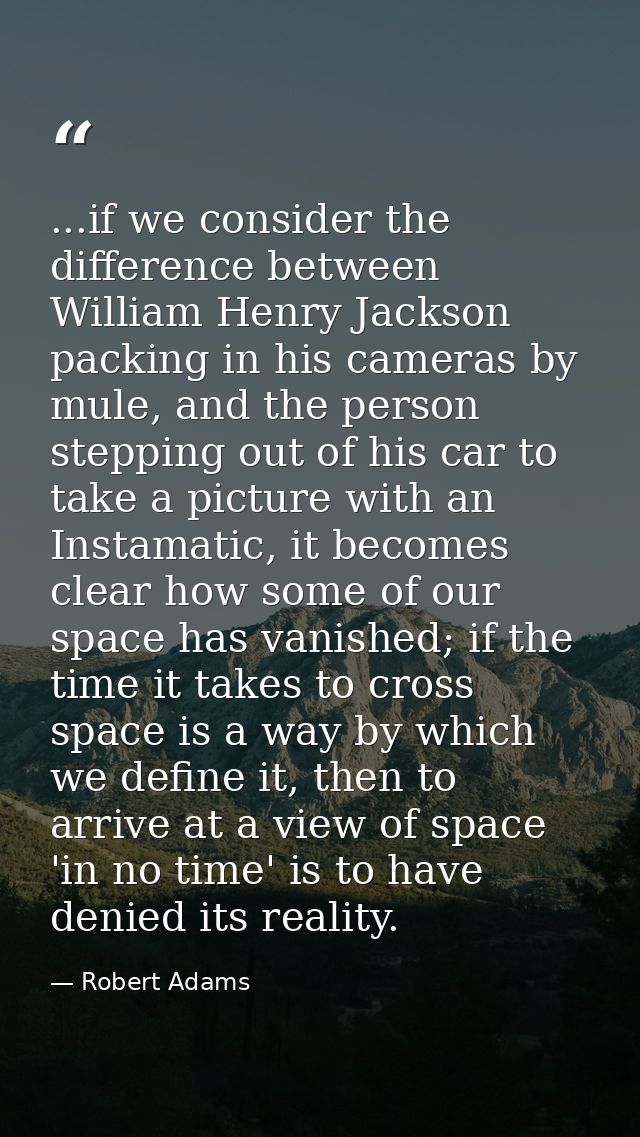 ...if we consider the difference between William Henry Jackson packing in his cameras by mule, and the person stepping o — Robert Adams