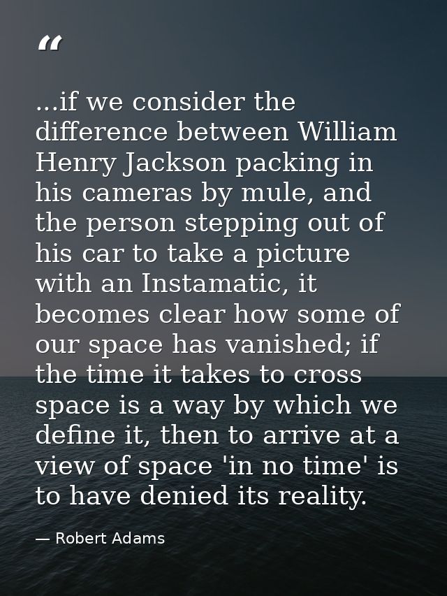 ...if we consider the difference between William Henry Jackson packing in his cameras by mule, and the person stepping o — Robert Adams