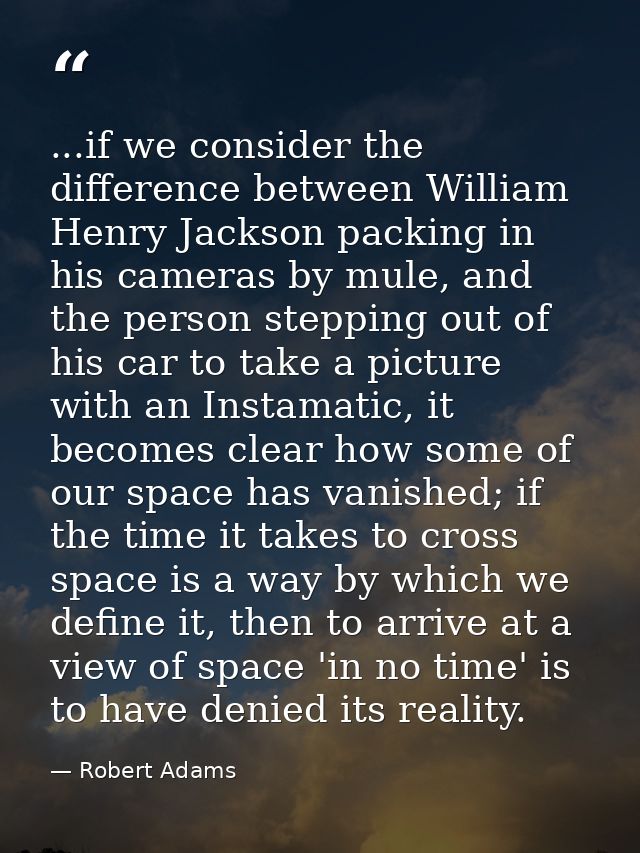 ...if we consider the difference between William Henry Jackson packing in his cameras by mule, and the person stepping o — Robert Adams