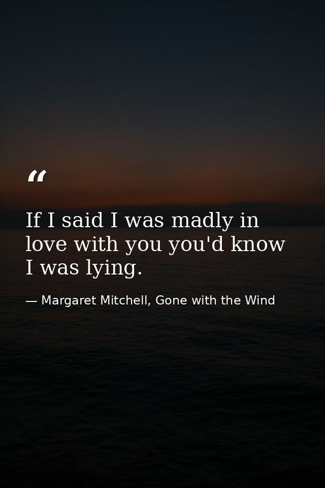 If I said I was madly in love with you you'd know I was lying. — Margaret Mitchell, Gone with the Wind