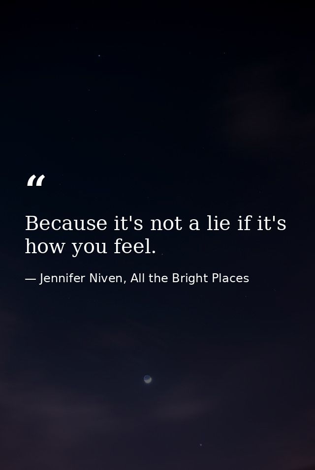 Because it's not a lie if it's how you feel. — Jennifer Niven, All the Bright Places