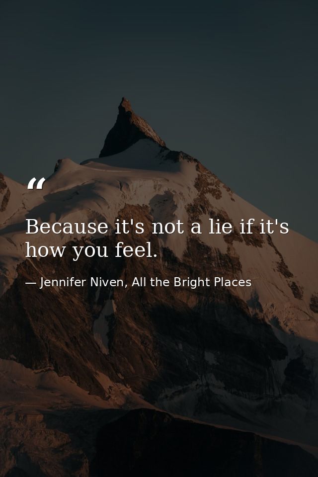 Because it's not a lie if it's how you feel. — Jennifer Niven, All the Bright Places