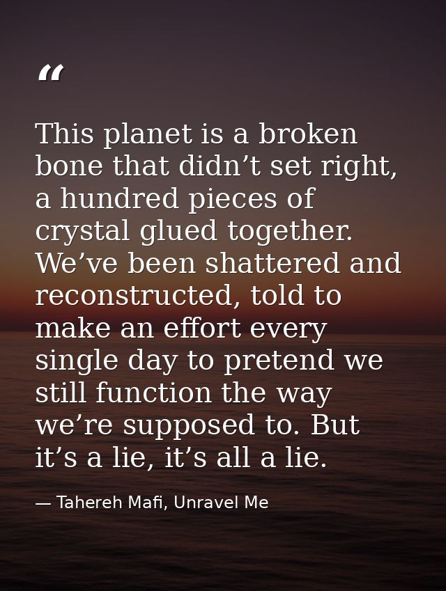 This planet is a broken bone that didn’t set right, a hundred pieces of crystal glued together. We’ve been shattered and — Tahereh Mafi, Unravel Me