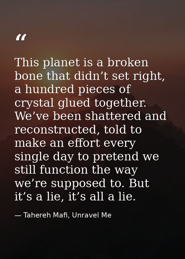 This planet is a broken bone that didn’t set right, a hundred pieces of crystal glued together. We’ve been shattered and — Tahereh Mafi, Unravel Me