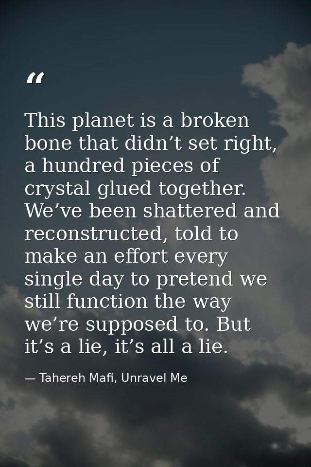 This planet is a broken bone that didn’t set right, a hundred pieces of crystal glued together. We’ve been shattered and — Tahereh Mafi, Unravel Me