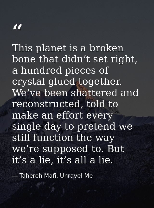 This planet is a broken bone that didn’t set right, a hundred pieces of crystal glued together. We’ve been shattered and — Tahereh Mafi, Unravel Me