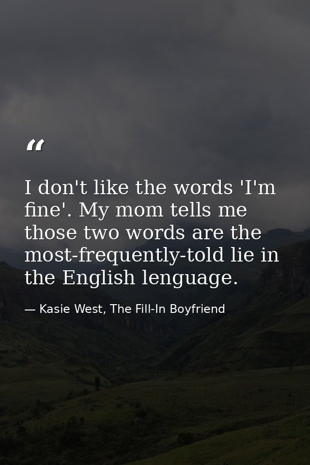 I don't like the words 'I'm fine'. My mom tells me those two words are the most-frequently-told lie in the English lengu — Kasie West, The Fill-In Boyfriend