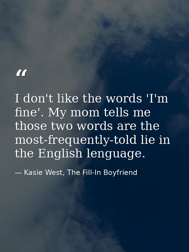 I don't like the words 'I'm fine'. My mom tells me those two words are the most-frequently-told lie in the English lengu — Kasie West, The Fill-In Boyfriend