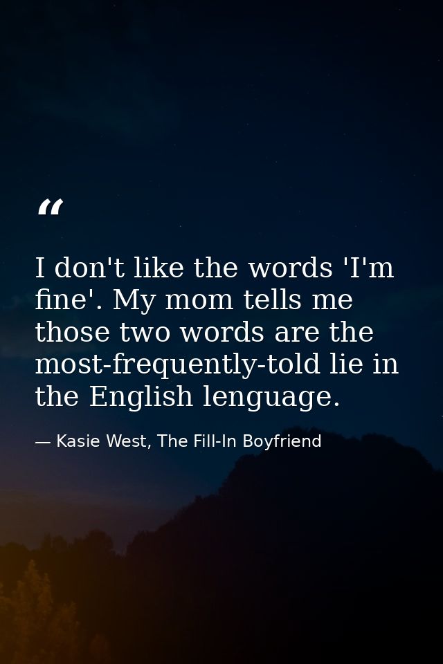 I don't like the words 'I'm fine'. My mom tells me those two words are the most-frequently-told lie in the English lengu — Kasie West, The Fill-In Boyfriend