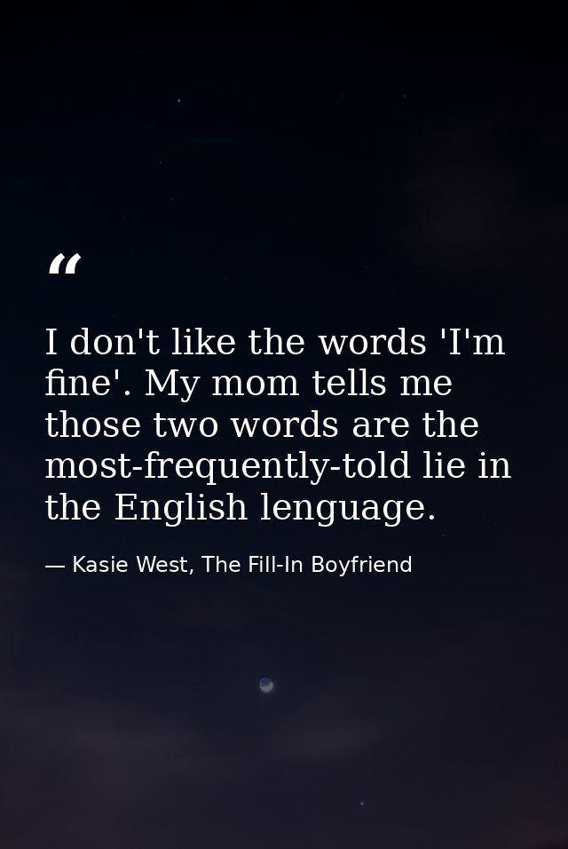 I don't like the words 'I'm fine'. My mom tells me those two words are the most-frequently-told lie in the English lengu — Kasie West, The Fill-In Boyfriend