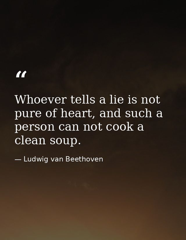 Whoever tells a lie is not pure of heart, and such a person can not cook a clean soup. — Ludwig van Beethoven