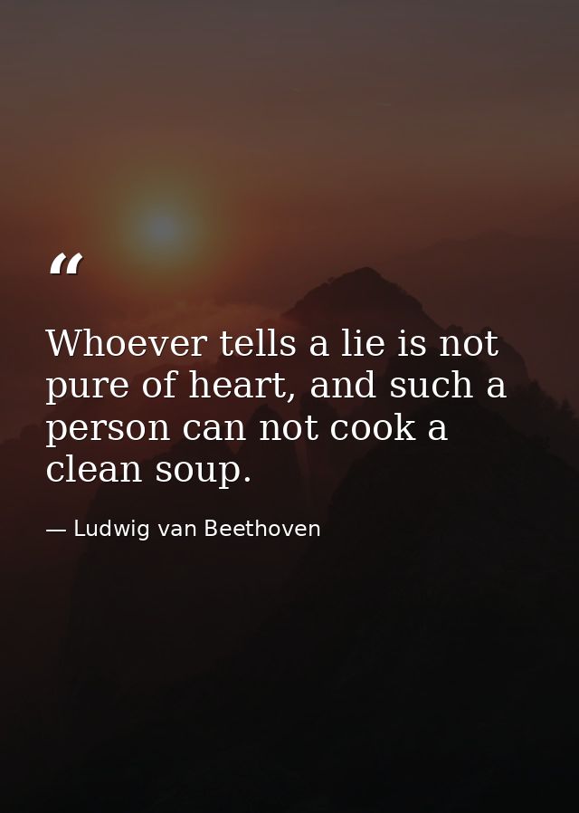 Whoever tells a lie is not pure of heart, and such a person can not cook a clean soup. — Ludwig van Beethoven