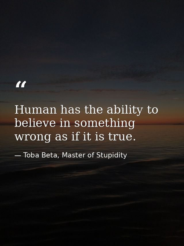 Human has the ability to believe in something wrong as if it is true. — Toba Beta, Master of Stupidity