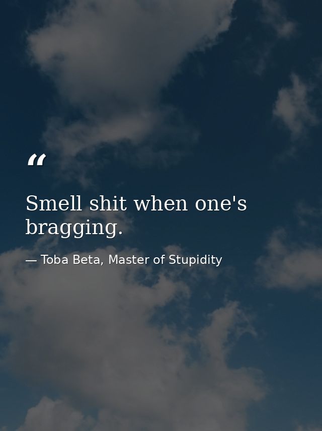 Smell shit when one's bragging. — Toba Beta, Master of Stupidity