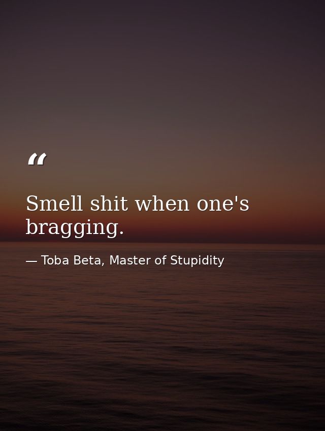 Smell shit when one's bragging. — Toba Beta, Master of Stupidity