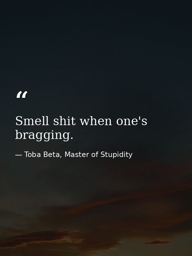 Smell shit when one's bragging. — Toba Beta, Master of Stupidity